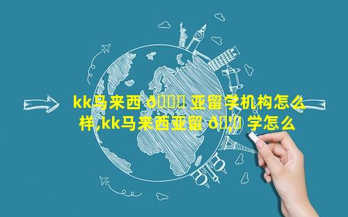 kk马来西 🍀 亚留学机构怎么样,kk马来西亚留 🦆 学怎么样可靠吗